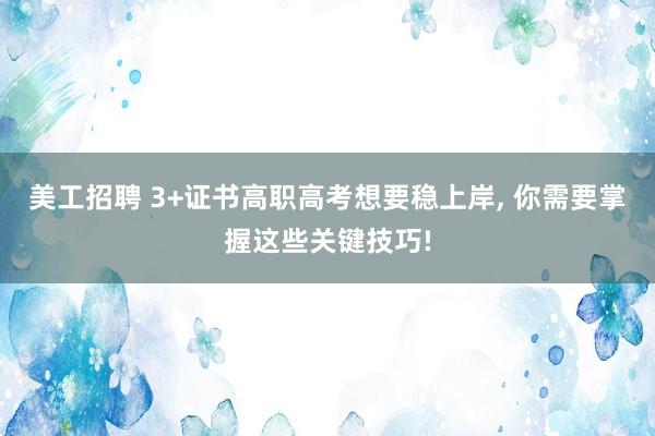 美工招聘 3+证书高职高考想要稳上岸, 你需要掌握这些关键技巧!