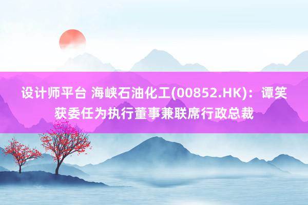 设计师平台 海峡石油化工(00852.HK)：谭笑获委任为执行董事兼联席行政总裁