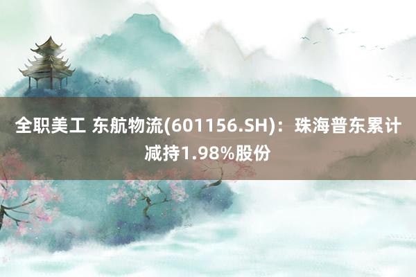 全职美工 东航物流(601156.SH)：珠海普东累计减持1.98%股份