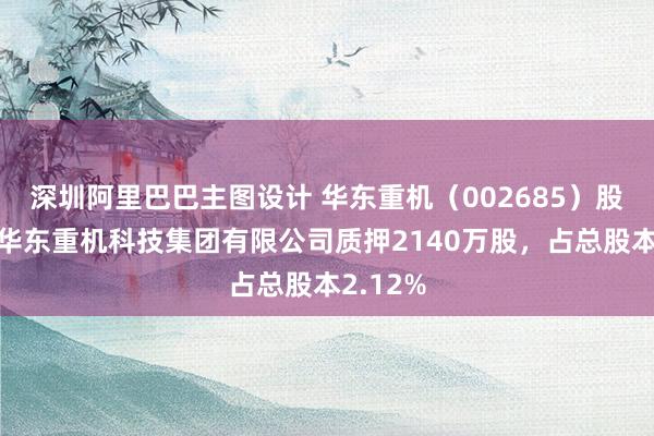 深圳阿里巴巴主图设计 华东重机（002685）股东无锡华东重机科技集团有限公司质押2140万股，占总股本2.12%