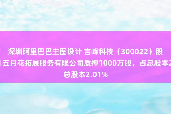 深圳阿里巴巴主图设计 吉峰科技（300022）股东四川五月花拓展服务有限公司质押1000万股，占总股本2.01%