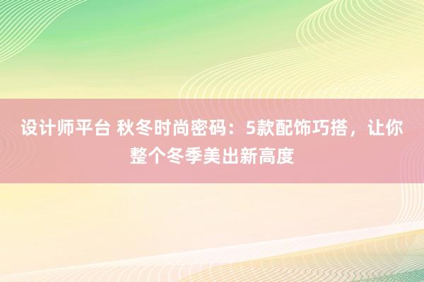 设计师平台 秋冬时尚密码：5款配饰巧搭，让你整个冬季美出新高度