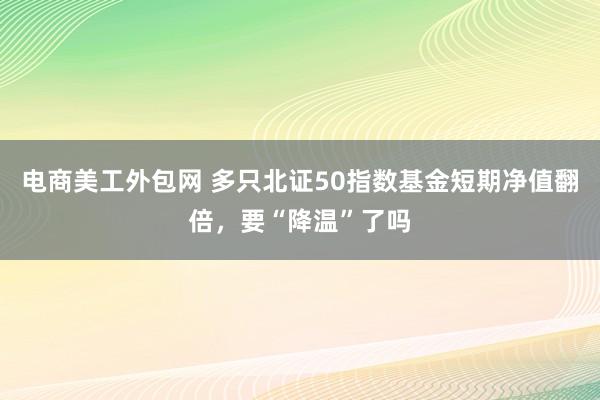 电商美工外包网 多只北证50指数基金短期净值翻倍，要“降温”了吗