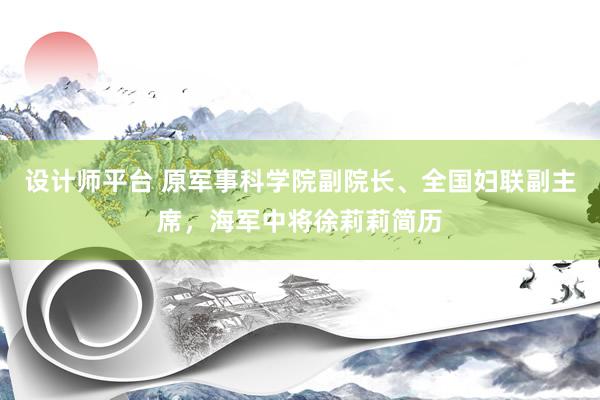 设计师平台 原军事科学院副院长、全国妇联副主席，海军中将徐莉莉简历