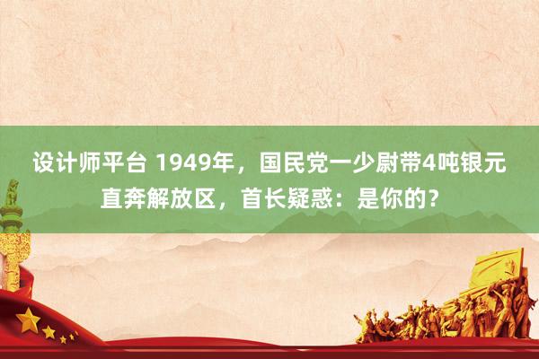 设计师平台 1949年，国民党一少尉带4吨银元直奔解放区，首长疑惑：是你的？