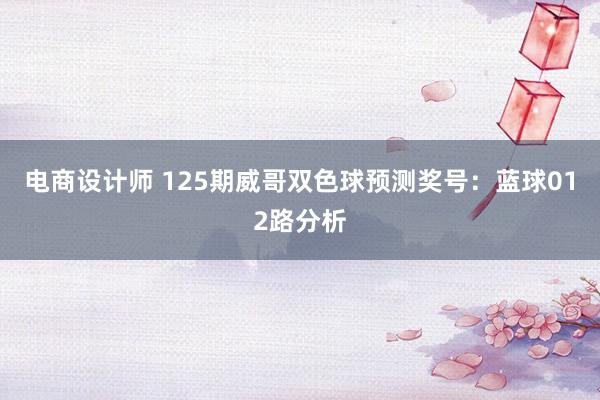 电商设计师 125期威哥双色球预测奖号：蓝球012路分析