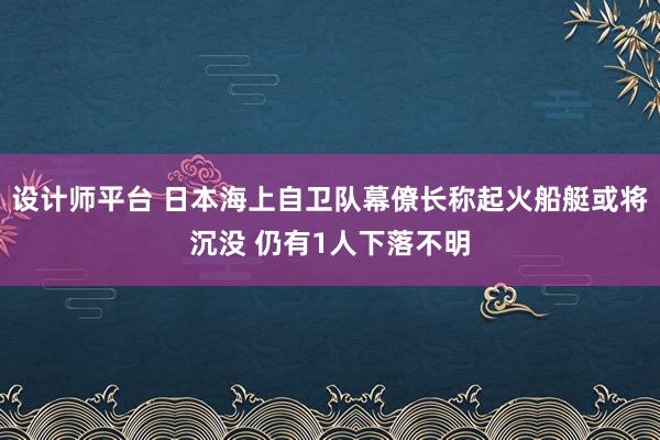 设计师平台 日本海上自卫队幕僚长称起火船艇或将沉没 仍有1人下落不明